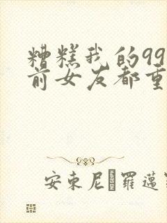 糟糕我的99个前女友都重生了短剧