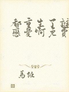 都重生了谁还谈恋爱啊免费阅读全