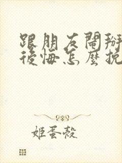 跟朋友闹掰了很后悔怎么挽回