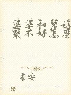 婆婆和儿媳妇关系不好怎么办