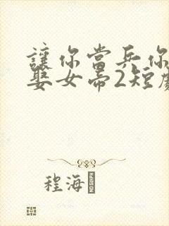 让你当兵你竟然娶女帝2短剧全集免费观看