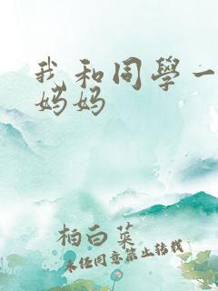 我和同学一起操妈妈