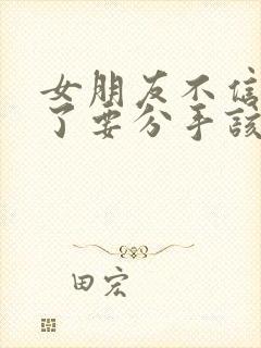 女朋友不信任我了要分手该如何挽救