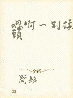 嗯啊～别揉我奶头