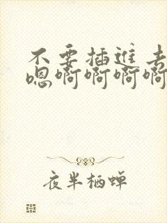 不要插进去了嗯嗯啊啊啊啊