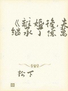 《离婚后,夫人继承了亿万家产》