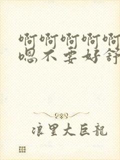 啊啊啊啊啊啊嗯嗯不要好舒服好爽啊啊啊啊啊