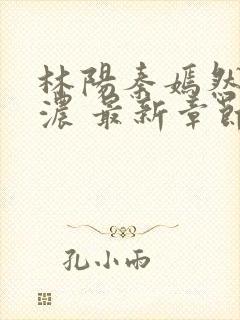 林阳秦嫣然秦墨浓 最新章节 无弹窗