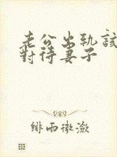 老公出轨该怎么对待妻子