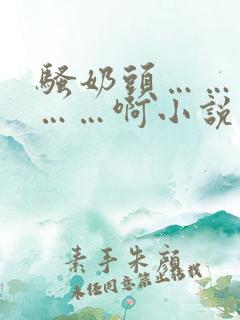 骚奶头……搓揉……啊小说