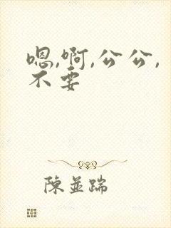 嗯,啊,公公,不要