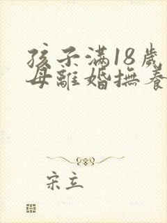 孩子满18岁父母离婚抚养权归谁