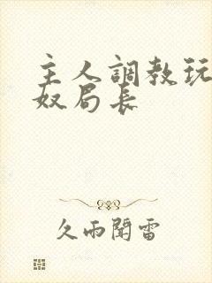 主人调教玩弄贱奴局长