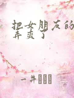 把女朋友的闺蜜弄爽了