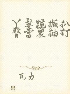 丫鬟跪撅扒开晾臀当众抽打小说