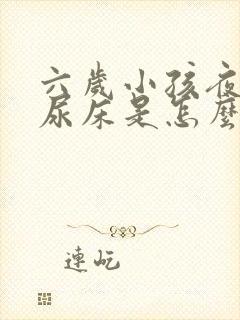 六岁小孩夜里老尿床是怎么回事