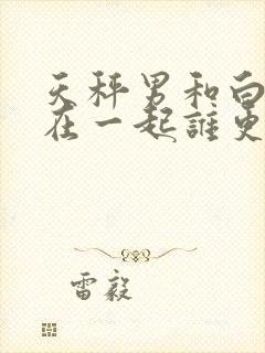 天秤男和白羊女在一起谁更爱对方