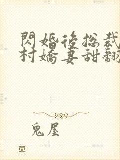 闪婚后总裁的农村娇妻甜翻了免费