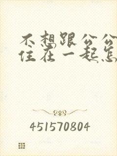 不想跟公公婆婆住在一起怎么办