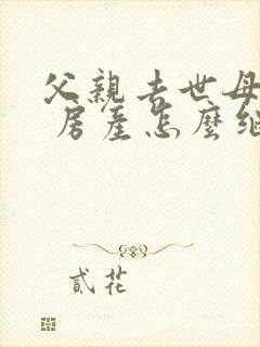 父亲去世母亲在 房产怎么继承