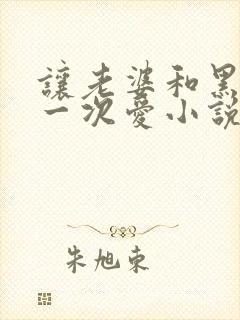 让老婆和黑人做一次爱小说