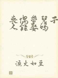 丧偶带儿子的女人能娶吗