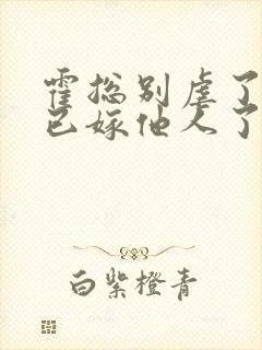 霍总别虐了夫人已嫁他人了小说免费阅读