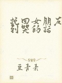 挽回女朋友感动到哭的话