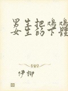 男生把鸡鸡放进女生的下体里视频