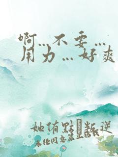 啊...不要…用力…好爽