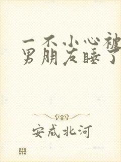 一不小心被室友男朋友睡了