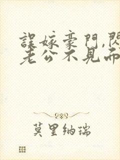 误嫁豪门,闪婚老公不见面全文阅读阅读