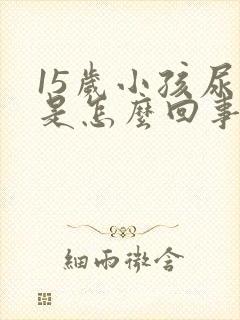 15岁小孩尿床是怎么回事