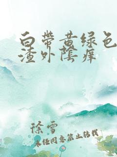 白带黄绿色豆腐渣外阴痒