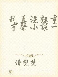 我真没想重生啊有声小说一种侃侃