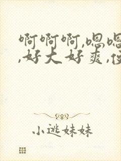 啊啊啊,嗯嗯嗯,好大好爽,使劲