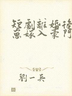 短剧离婚后她带崽嫁入豪门免费观看