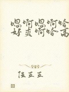 嗯啊嗯啊哈好大好爽啊哈高h双性