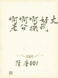 啊啊啊好大好爽老公操我