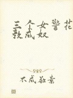 三个女警花被调教成奴