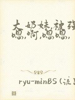 大奶妹,被强,嗯,啊,嗯嗯,