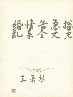 婚情告急总裁别乱来全文免费阅读