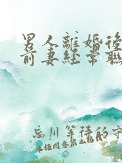 男人离婚后还和前妻经常联系