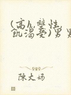 (高h,双性,饥渴受)男男