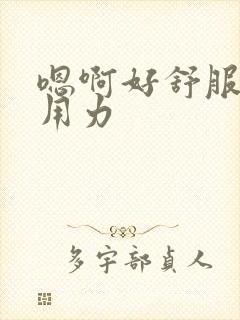 嗯啊好舒服还要用力