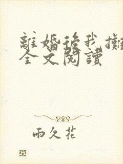 离婚后我摊牌了全文阅读