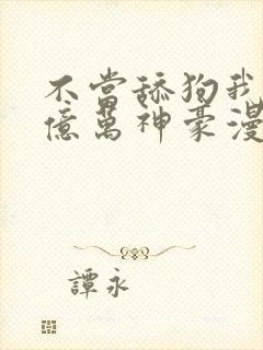 不当舔狗我成为亿万神豪漫画免费观看