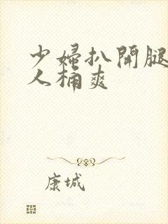 少妇扒开腿让男人桶爽