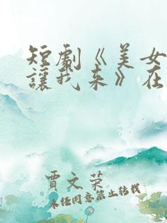 短剧《美女退后让我来》在线观看