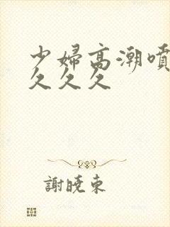 少妇高潮喷水久久久久